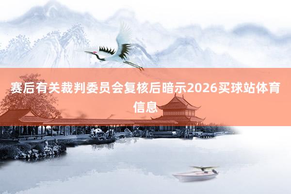 赛后有关裁判委员会复核后暗示2026买球站体育信息