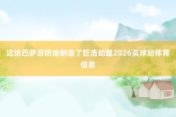 这给巴萨后防地制造了巨浩劫题2026买球站体育信息