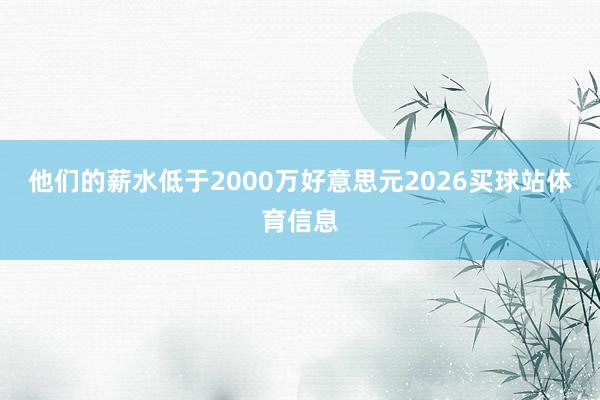 他们的薪水低于2000万好意思元2026买球站体育信息