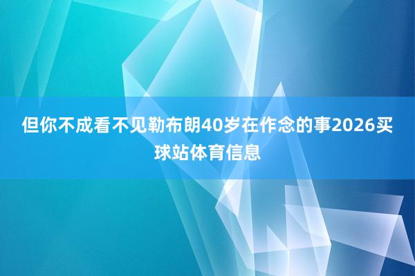 但你不成看不见勒布朗40岁在作念的事2026买球站体育信息
