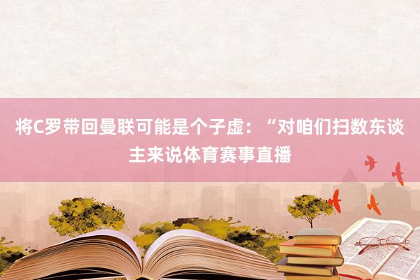 将C罗带回曼联可能是个子虚：“对咱们扫数东谈主来说体育赛事直播