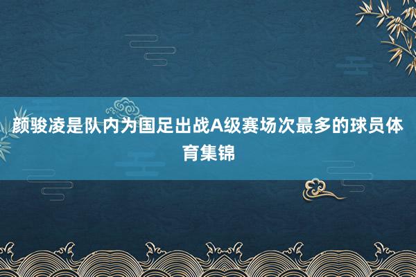 颜骏凌是队内为国足出战A级赛场次最多的球员体育集锦