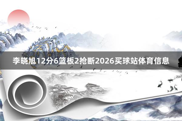 李晓旭12分6篮板2抢断2026买球站体育信息