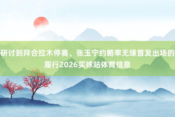 研讨到拜合拉木停赛、张玉宁约略率无缘首发出场的履行2026买球站体育信息