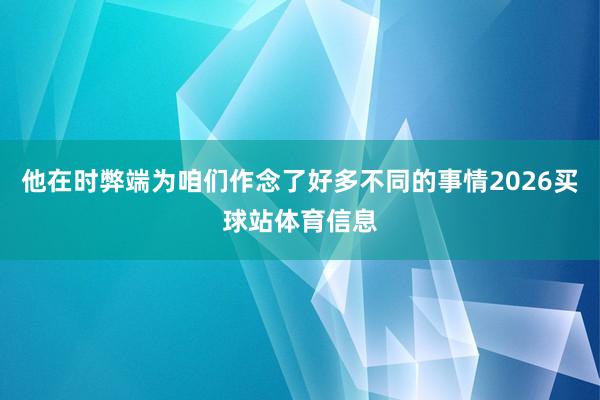 他在时弊端为咱们作念了好多不同的事情2026买球站体育信息