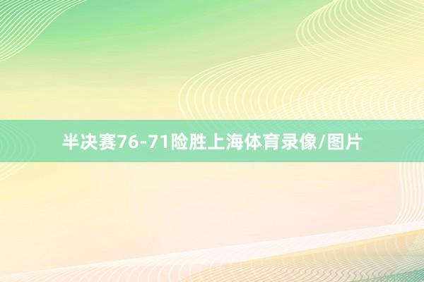 半决赛76-71险胜上海体育录像/图片