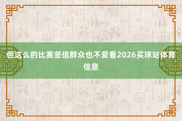 但这么的比赛坚信群众也不爱看2026买球站体育信息