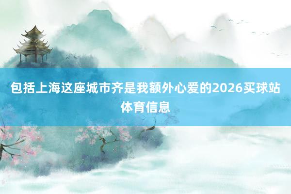 包括上海这座城市齐是我额外心爱的2026买球站体育信息