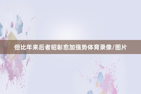 但比年来后者昭彰愈加强势体育录像/图片