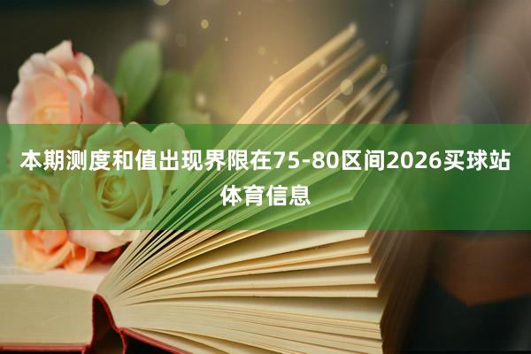 本期测度和值出现界限在75-80区间2026买球站体育信息