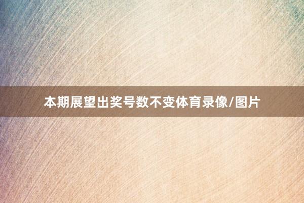 本期展望出奖号数不变体育录像/图片