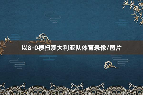 以8-0横扫澳大利亚队体育录像/图片