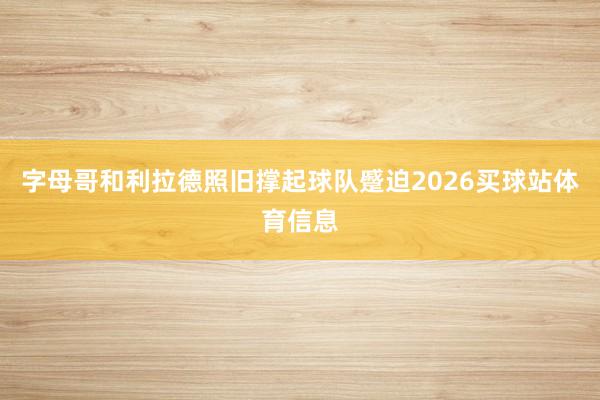 字母哥和利拉德照旧撑起球队蹙迫2026买球站体育信息