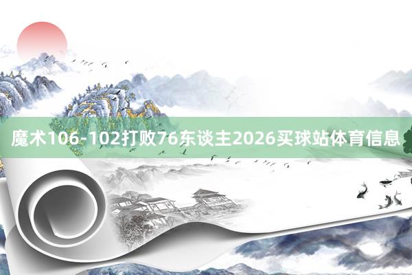 魔术106-102打败76东谈主2026买球站体育信息