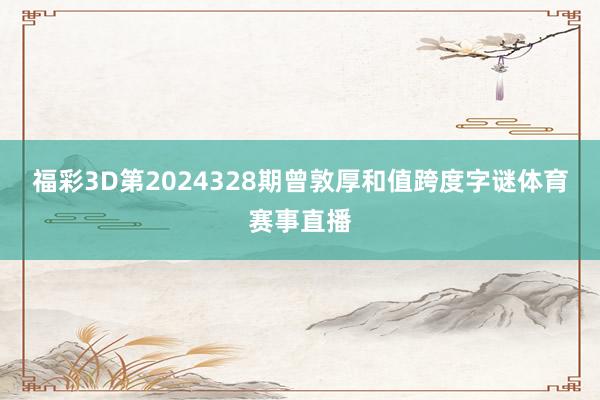 福彩3D第2024328期曾敦厚和值跨度字谜体育赛事直播