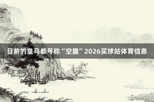 目前的皇马都号称“空腹”2026买球站体育信息