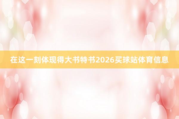 在这一刻体现得大书特书2026买球站体育信息