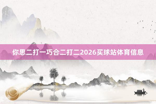 你思二打一巧合二打二2026买球站体育信息