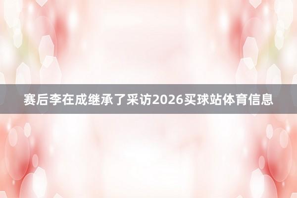 赛后李在成继承了采访2026买球站体育信息