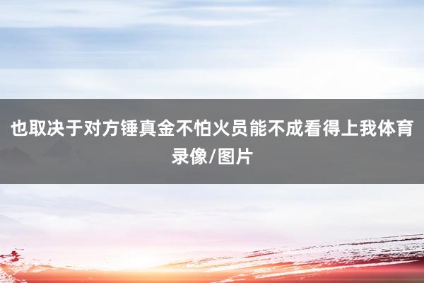 也取决于对方锤真金不怕火员能不成看得上我体育录像/图片