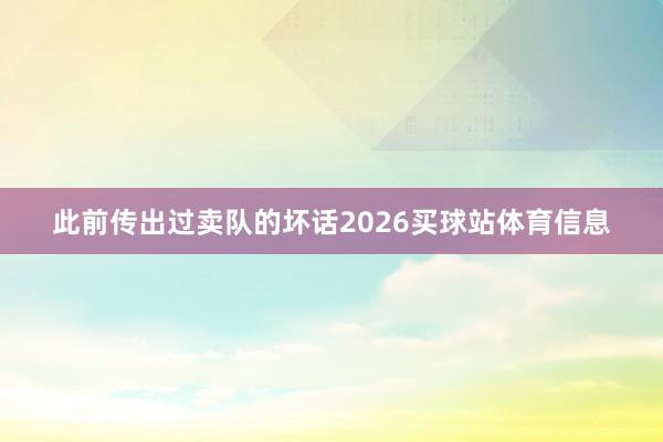 此前传出过卖队的坏话2026买球站体育信息
