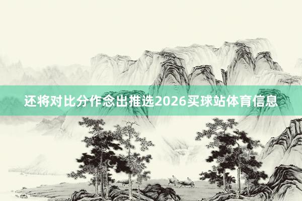 还将对比分作念出推选2026买球站体育信息