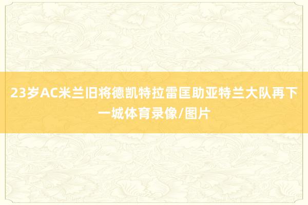 23岁AC米兰旧将德凯特拉雷匡助亚特兰大队再下一城体育录像/图片