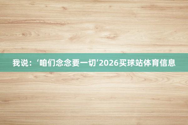 我说：‘咱们念念要一切’2026买球站体育信息