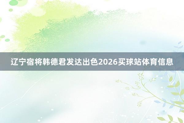 辽宁宿将韩德君发达出色2026买球站体育信息
