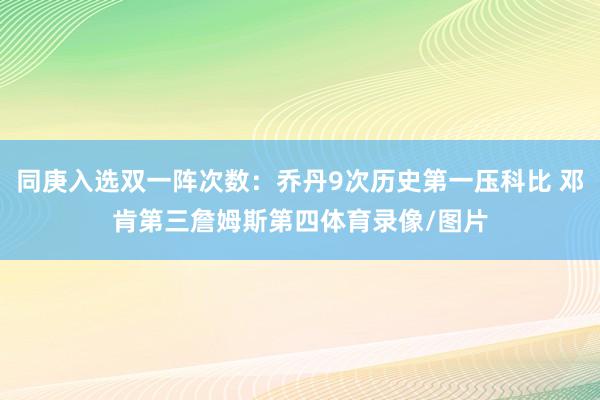 同庚入选双一阵次数：乔丹9次历史第一压科比 邓肯第三詹姆斯第四体育录像/图片