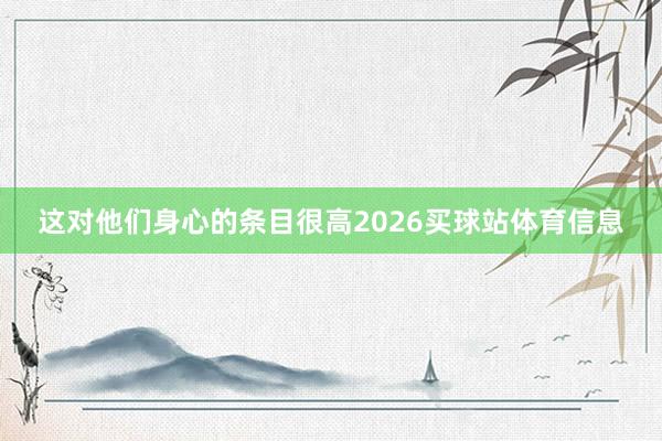 这对他们身心的条目很高2026买球站体育信息