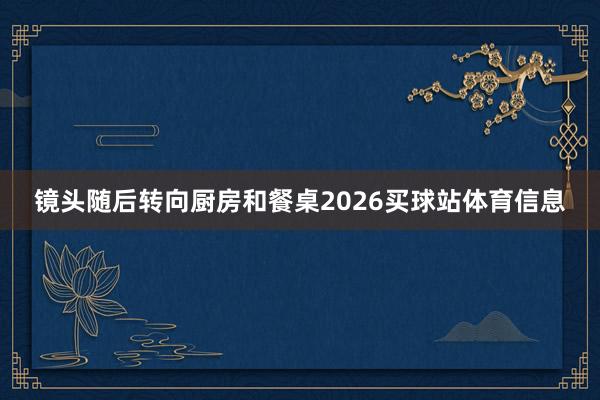 镜头随后转向厨房和餐桌2026买球站体育信息