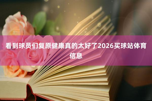 看到球员们复原健康真的太好了2026买球站体育信息