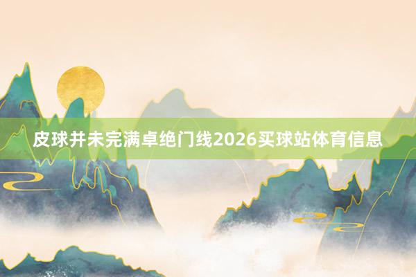 皮球并未完满卓绝门线2026买球站体育信息