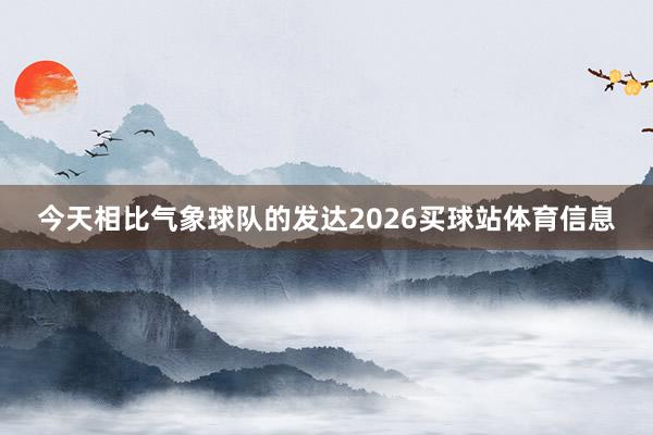 今天相比气象球队的发达2026买球站体育信息