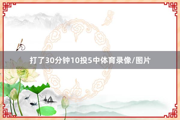 打了30分钟10投5中体育录像/图片