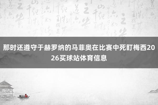 那时还遵守于赫罗纳的马菲奥在比赛中死盯梅西2026买球站体育信息