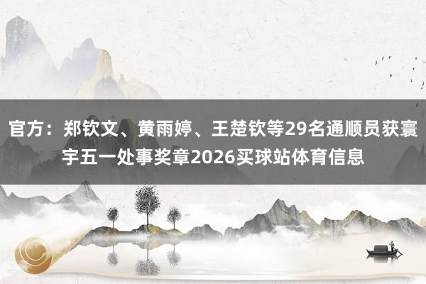 官方：郑钦文、黄雨婷、王楚钦等29名通顺员获寰宇五一处事奖章2026买球站体育信息