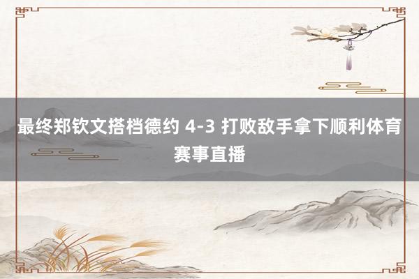 最终郑钦文搭档德约 4-3 打败敌手拿下顺利体育赛事直播