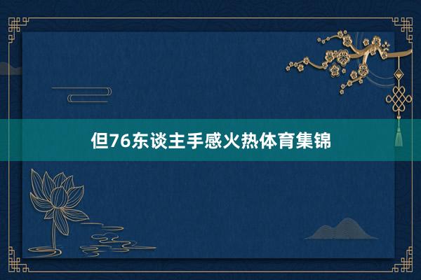 但76东谈主手感火热体育集锦
