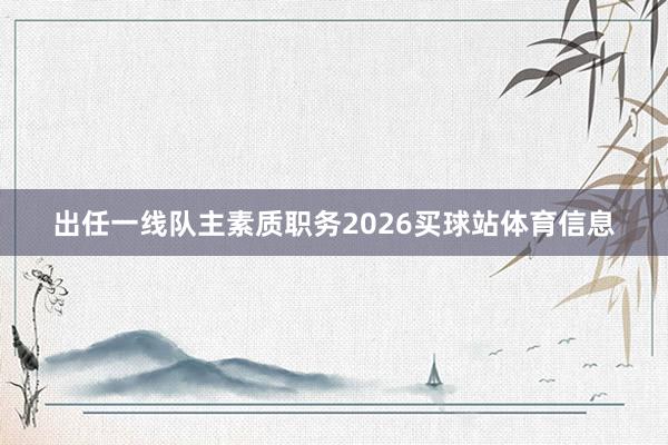 出任一线队主素质职务2026买球站体育信息