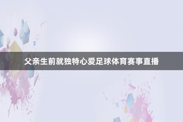 父亲生前就独特心爱足球体育赛事直播