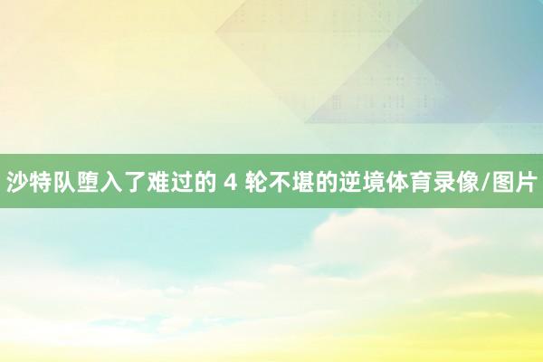 沙特队堕入了难过的 4 轮不堪的逆境体育录像/图片