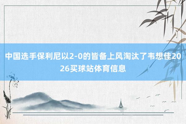 中国选手保利尼以2-0的皆备上风淘汰了韦想佳2026买球站体育信息