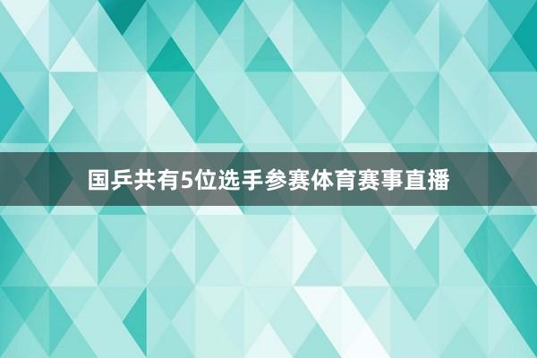国乒共有5位选手参赛体育赛事直播