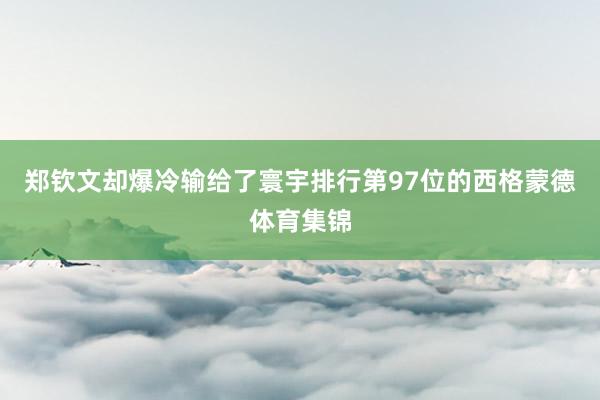 郑钦文却爆冷输给了寰宇排行第97位的西格蒙德体育集锦