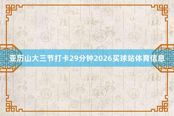 亚历山大三节打卡29分钟2026买球站体育信息