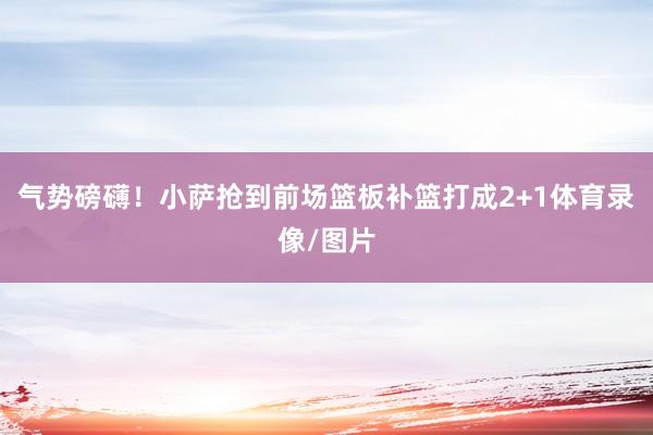 气势磅礴！小萨抢到前场篮板补篮打成2+1体育录像/图片
