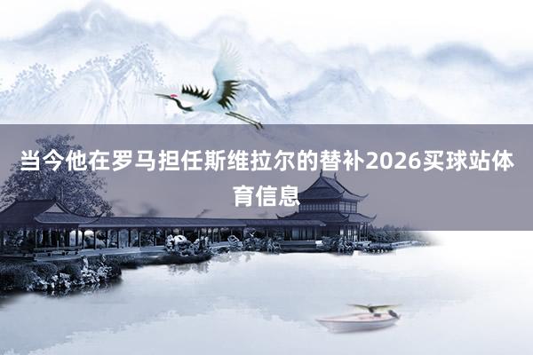 当今他在罗马担任斯维拉尔的替补2026买球站体育信息