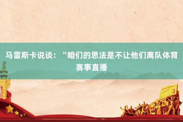 马雷斯卡说谈：“咱们的思法是不让他们离队体育赛事直播